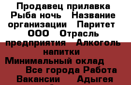 Продавец прилавка Рыба ночь › Название организации ­ Паритет, ООО › Отрасль предприятия ­ Алкоголь, напитки › Минимальный оклад ­ 28 000 - Все города Работа » Вакансии   . Адыгея респ.,Адыгейск г.